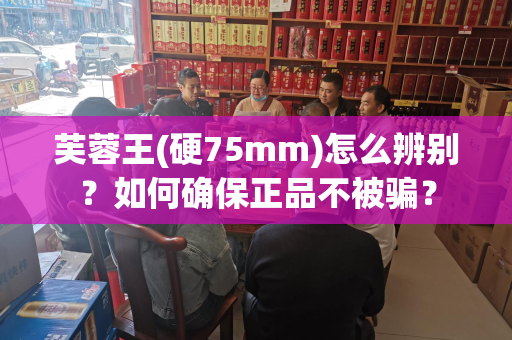 芙蓉王(硬75mm)怎么辨别？如何确保正品不被骗？
